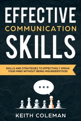 Effective Communication: Skills and Strategies to Effectively Speak Your Mind Without Being Misunderstood by Coleman, Keith