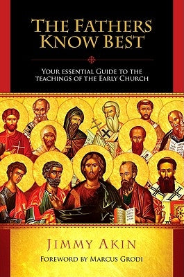 The Fathers Know Best: Your Essential Guide to the Teachings of the Early Church by Akin, Jimmy