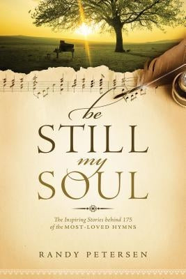 Be Still, My Soul: The Inspiring Stories Behind 175 of the Most-Loved Hymns by Petersen, Randy