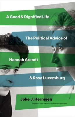 A Good and Dignified Life: The Political Advice of Hannah Arendt and Rosa Luxemburg by Hermsen, Joke J.