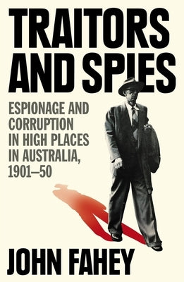 Traitors and Spies: Espionage and Corruption in High Places in Australia, 1901-50 by Fahey, John