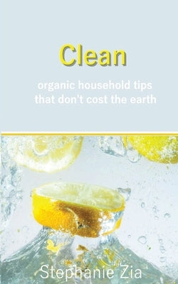 Clean: Organic Household Tips that Don't Cost the Earth by Zia, Stephanie