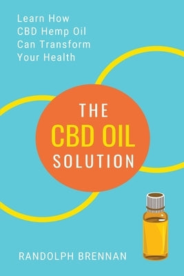 The CBD Oil Solution: Learn How CBD Hemp Oil Might Just Be The Answer For Pain Relief, Anxiety, Diabetes and Other Health Issues! by Brennan, Randolph