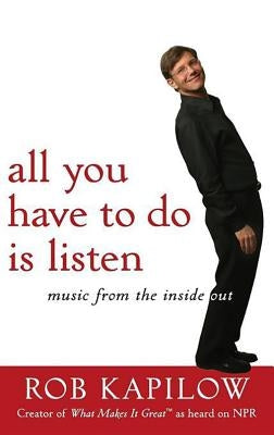 All You Have to Do Is Listen: Music from the Inside Out by Kapilow, Rob
