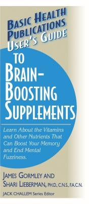 User's Guide to Brain-Boosting Supplements: Learn about the Vitamins and Other Nutrients That Can Boost Your Memory and End Mental Fuzziness by Gormley, James