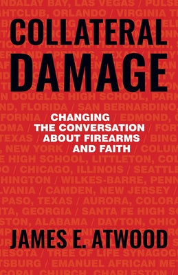 Collateral Damage: Changing the Conversation about Firearms and Faith by Atwood, James