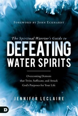 The Spiritual Warrior's Guide to Defeating Water Spirits: Overcoming Demons That Twist, Suffocate, and Attack God's Purposes for Your Life by LeClaire, Jennifer