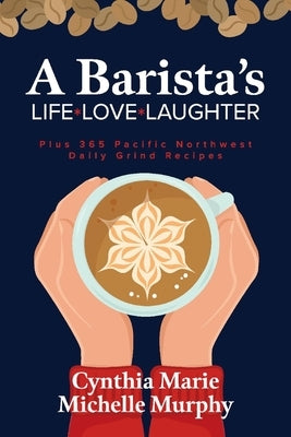 A Barista's Life Love Laughter: Enjoy 365 Pacific Northwest Daily Grind Recipes by Marie, Cynthia