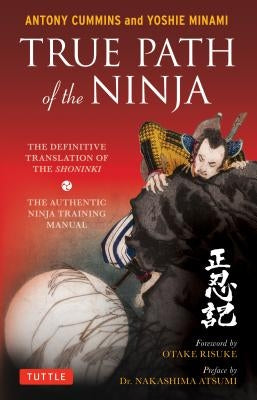 True Path of the Ninja: The Definitive Translation of the Shoninki (the Authentic Ninja Training Manual) by Cummins, Antony