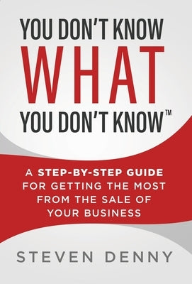 You Don't Know What You Don't Know: A Step-by-Step Guide For Getting the Most From the Sale of Your Business by Denny, Steven