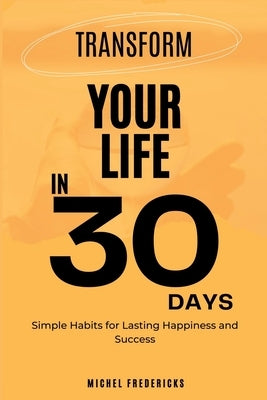 Transform Your Life in 30 Days: Simple Habits for Lasting Happiness and Success by Fredericks, Michel