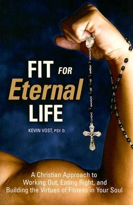 Fit for Eternal Life!: A Christian Approach to Working Out, Eating Right, and Building the Virtues of Fitness in Your Soul by Vost, Kevin