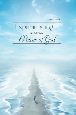 Experiencing the Miracle Power of God by Larry E Elliott