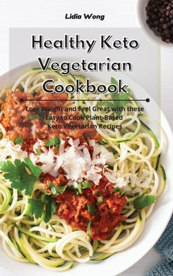 Healthy Keto Vegetarian Cookbook: Lose Weight and Feel Great with these Easy to Cook Plant-Based Keto Vegetarian Recipes by Wong, Lidia