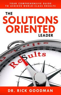 The Solutions Oriented Leader: Your Comprehensive Guide to Achieve World-Class Results by Goodman Csp, Dr Rick