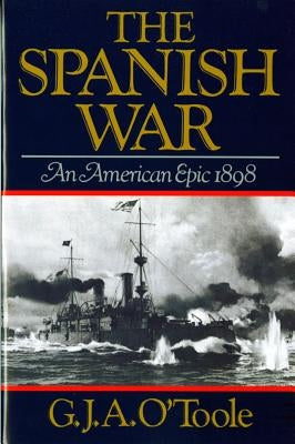 The Spanish War: An American Epic 1898 by O'Toole, G. J. A.