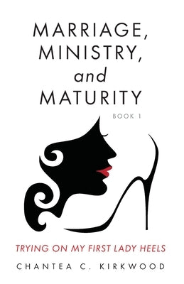 Marriage, Ministry, and Maturity Book 1: Trying on My First Lady Heels by Kirkwood, Chantea C.