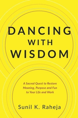 Dancing With Wisdom: A Sacred Quest to Restore Meaning, Purpose and Fun to Your Life and Work by Raheja, Sunil K.
