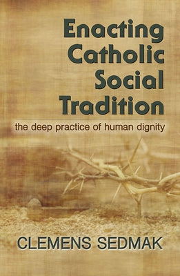 Enacting Catholic Social Tradition:: The Deep Practice of Human Dignity by Sedmak, Clemens