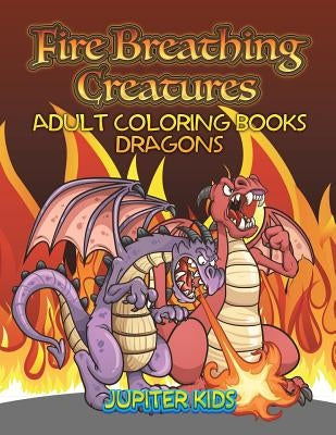 Fire Breathing Creatures: Adult Coloring Books Dragons by Jupiter Kids