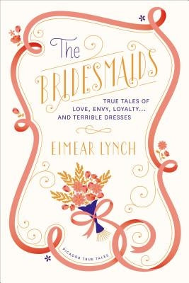 The Bridesmaids: True Tales of Love, Envy, Loyalty . . . and Terrible Dresses by Lynch, Eimear