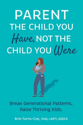 Parent the Child You Have, Not the Child You Were: Break Generational Patterns, Raise Thriving Kids by Turns-Coe, Brie