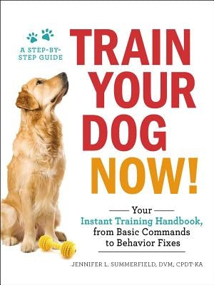 Train Your Dog Now!: Your Instant Training Handbook, from Basic Commands to Behavior Fixes by Summerfield, Jennifer L.
