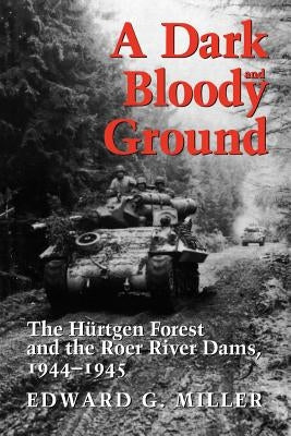 A Dark and Bloody Ground: The Hürtgen Forest and the Roer River Dams, 1944-1945 by Miller, Edward G.