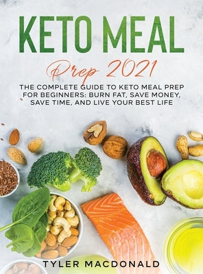 Keto Meal Prep 2021: The Complete Guide to Keto Meal Prep for Beginners: Burn Fat, Save Money, Save Time, and Live Your Best Life by MacDonald, Tyler