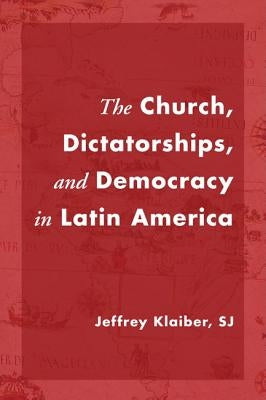 The Church, Dictatorships, and Democracy in Latin America by Klaiber, Jeffrey Sj