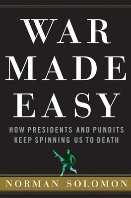 War Made Easy: How Presidents and Pundits Keep Spinning Us to Death by Solomon, Norman
