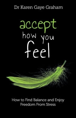 Accept How You Feel: how to find balance and enjoy freedom from stress by Graham, Karen Gaye