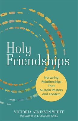 Holy Friendships: Nurturing Relationships That Sustain Pastors and Leaders by White, Victoria Atkinson