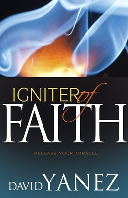 Igniter of Faith: Release Your Miracle by Yanez, David
