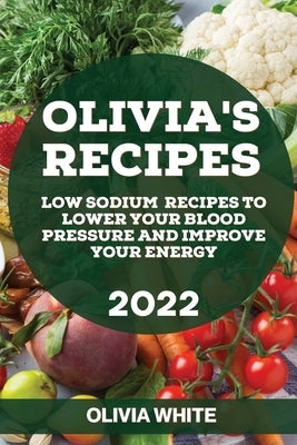 Olivia's Recipes 2022: Low Sodium Recipes to Lower Your Blood Pressure and Improve Your Energy by White, Olivia
