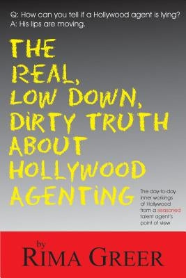Real, Low Down, Dirty Truth about Hollywood Agenting: The Day-To-Day Inner Workings of Hollywood from a Seasoned Talent Agent's Point of View by Greer, Rima
