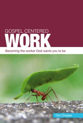 Gospel Centered Work: Becoming the Worker God Wants You to Be by Chester, Tim