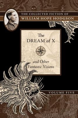 The Dream of X and Other Fantastic Visions: The Collected Fiction of William Hope Hodgson, Volume 5 by Hodgson, William Hope