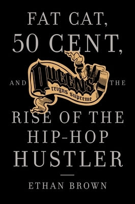 Queens Reigns Supreme: Fat Cat, 50 Cent, and the Rise of the Hip Hop Hustler by Brown, Ethan