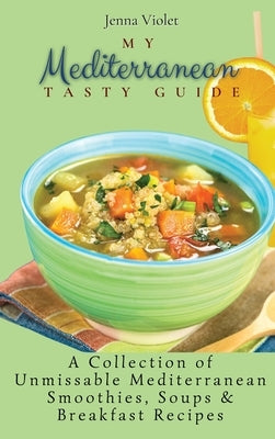 My Mediterranean Tasty Guide: A Collection of Unmissable Mediterranean Smoothies, Soups & Breakfast Recipes by Violet, Jenna