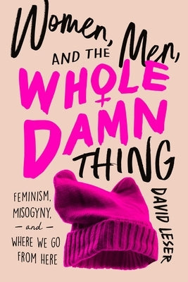Women, Men, and the Whole Damn Thing: Feminism, Misogyny, and Where We Go from Here by Leser, David