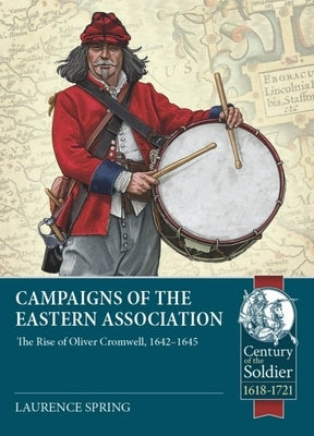 Campaigns of the Eastern Association: The Rise of Oliver Cromwell, 1642-1645 by Spring, Laurence