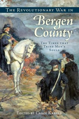 The Revolutionary War in Bergen County: The Times That Tried Men's Souls by Karels, Carol