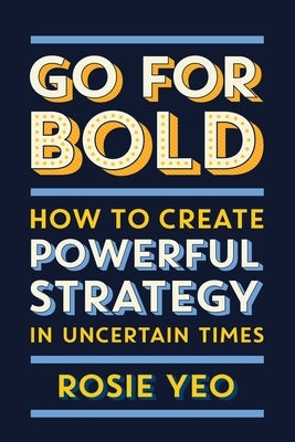 Go for Bold: How to Create Powerful Strategy in Uncertain Times by Yeo, Rosie