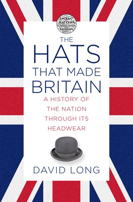The Hats That Made Britain: A History of the Nation Through Its Headwear by Long, David