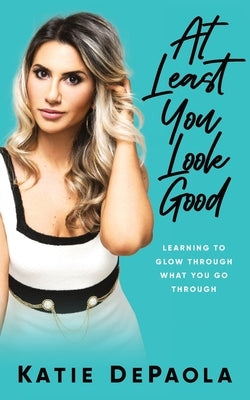 At Least You Look Good: Learning To Glow Through What You Go Through by dePaola, Katie