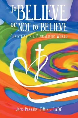 To Believe or Not to Believe: Christians in a Pluralistic World by Perkins Dmin Ladc, Jack