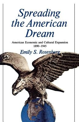 Spreading the American Dream: American Economic & Cultural Expansion 1890-1945 by Rosenberg, Emily S.