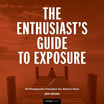 The Enthusiast's Guide to Exposure: 49 Photographic Principles You Need to Know by Greengo, John