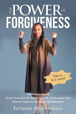 The Power of Forgiveness: One Woman's Story of Narrow Escape from The Rwanda Genocide of 1994 against Tutsi, Domestic Violence in America and Ep by Mukangoga, Elyvanie